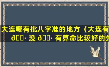 大连哪有批八字准的地方（大连有 🌷 没 🕷 有算命比较好的先生）